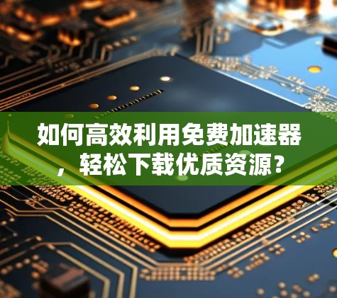 如何高效利用免费加速器,轻松下载优质资源? 如何高效利用免费加速器,轻松下载优质资源?