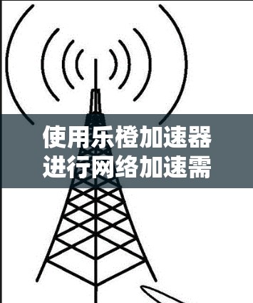 使用乐橙加速器进行网络加速需要遵循以下步骤和注意事项,以确保高效且安全地提升网络速度 使用乐橙加速器进行网络加速需要遵循以下步骤和注意事项,以确保高效且安全地提升网络速度