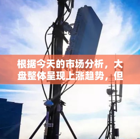 根据今天的市场分析,大盘整体呈现上涨趋势,但面临政策变化和经济数据不确定性。以下是详细的市场分析 根据今天的市场分析,大盘整体呈现上涨趋势,但面临政策变化和经济数据不确定性。以下是详细的市场分析