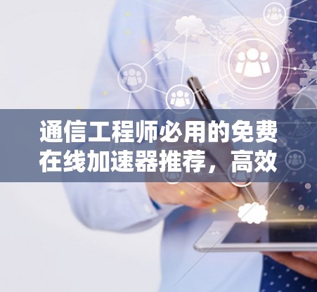 通信工程师必用的免费在线加速器推荐,高效网络优化的必备工具 通信工程师必用的免费在线加速器推荐,高效网络优化的必备工具