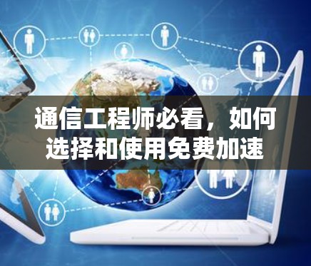 通信工程师必看,如何选择和使用免费加速器