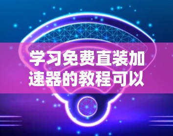 学习免费直装加速器的教程可以通过以下步骤进行