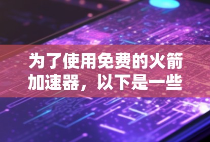 为了使用免费的火箭加速器,以下是一些步骤和建议