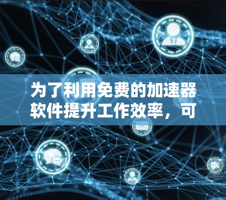 为了利用免费的加速器软件提升工作效率,可以按照以下步骤进行 为了利用免费的加速器软件提升工作效率,可以按照以下步骤进行