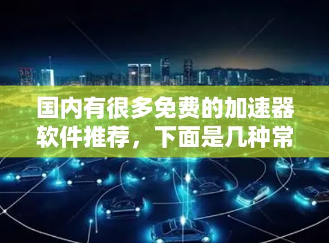 国内有很多免费的加速器软件推荐,下面是几种常用且功能齐全的国内免费加速器推荐