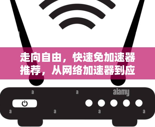 走向自由,快速免加速器推荐,从网络加速器到应用加速器 走向自由,快速免加速器推荐,从网络加速器到应用加速器