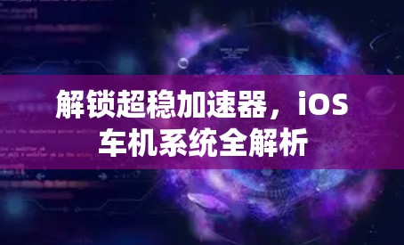 解锁超稳加速器,iOS车机系统全解析 解锁超稳加速器,iOS车机系统全解析