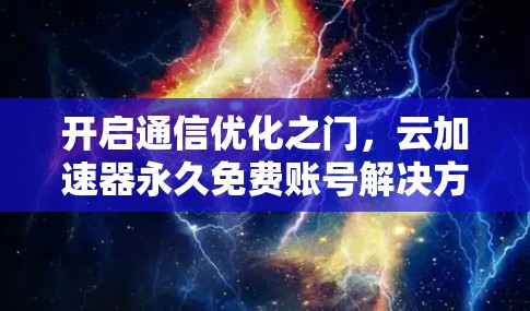开启通信优化之门,云加速器永久免费账号解决方案