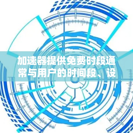 加速器提供免费时段通常与用户的时间段、设备类型以及特定月份相关。以下是常见的情况 加速器提供免费时段通常与用户的时间段、设备类型以及特定月份相关。以下是常见的情况