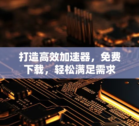 打造高效加速器,免费下载,轻松满足需求 打造高效加速器,免费下载,轻松满足需求