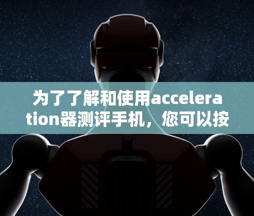 为了了解和使用acceleration器测评手机,您可以按照以下步骤进行 为了了解和使用acceleration器测评手机,您可以按照以下步骤进行