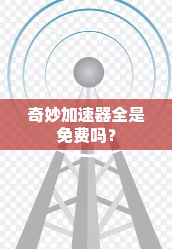 奇妙加速器全是免费吗? 奇妙加速器全是免费吗?