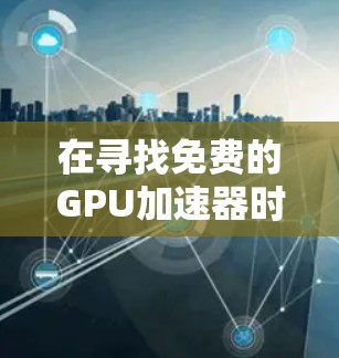 在寻找免费的GPU加速器时,以下是一些推荐和考虑因素 在寻找免费的GPU加速器时,以下是一些推荐和考虑因素