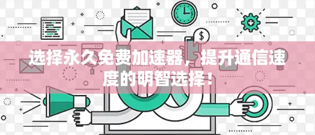 选择永久免费加速器,提升通信速度的明智选择! 选择永久免费加速器,提升通信速度的明智选择!