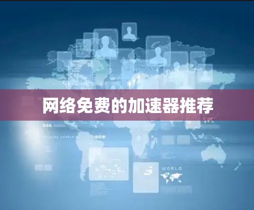 网络免费的加速器推荐 网络免费的加速器推荐