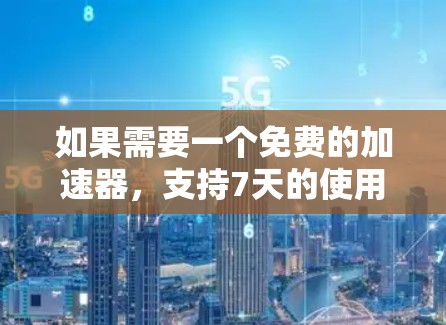 如果需要一个免费的加速器,支持7天的使用,可以考虑以下几种选项 如果需要一个免费的加速器,支持7天的使用,可以考虑以下几种选项