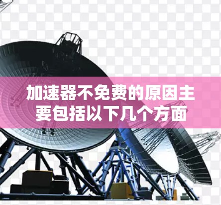 加速器不免费的原因主要包括以下几个方面 加速器不免费的原因主要包括以下几个方面