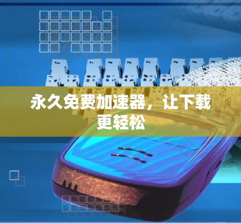 永久免费加速器,让下载更轻松 永久免费加速器,让下载更轻松