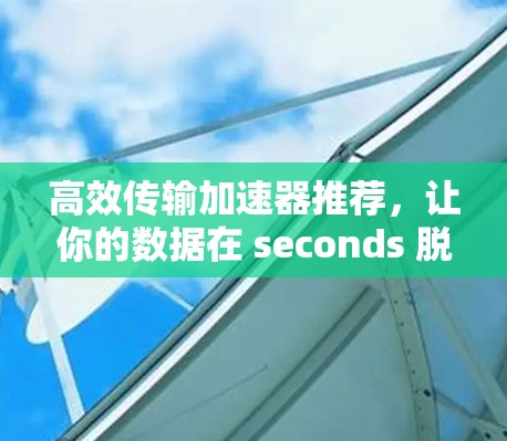 高效传输加速器推荐,让你的数据在 seconds 脱离网络 高效传输加速器推荐,让你的数据在 seconds 脱离网络