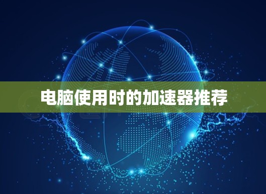 电脑使用时的加速器推荐 电脑使用时的加速器推荐