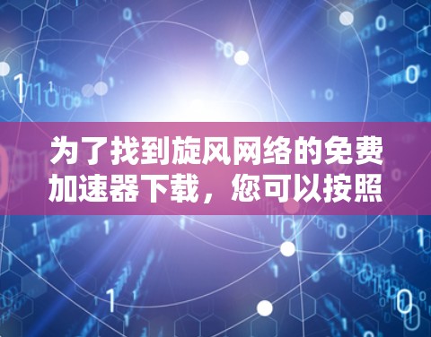 为了找到旋风网络的免费加速器下载,您可以按照以下步骤操作 为了找到旋风网络的免费加速器下载,您可以按照以下步骤操作