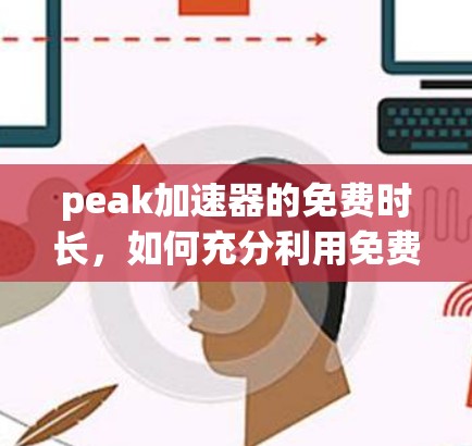 peak加速器的免费时长,如何充分利用免费资源 peak加速器的免费时长,如何充分利用免费资源