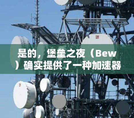是的,堡垒之夜(Bew)确实提供了一种加速器功能,允许玩家在多个端口上下载游戏,以提高下载速度。然而,需要注意的是,这种加速器功能是免费的,但需要在使用时保持稳定的连接速度