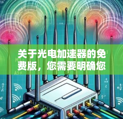 关于光电加速器的免费版,您需要明确您指的是哪种类型的工具或应用。光电加速器通常指的是用于加速光电设备或应用的工具。以下是一些建议和资源建议,帮助您找到合适的光电加速器