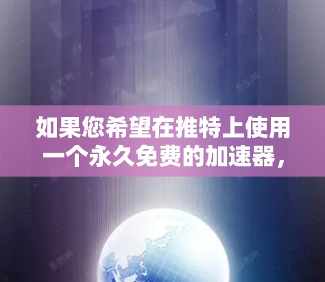 如果您希望在推特上使用一个永久免费的加速器,可以考虑以下几种解决方案