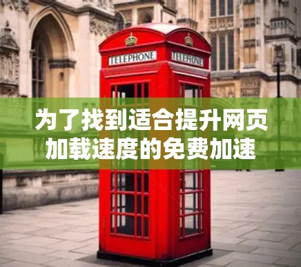 为了找到适合提升网页加载速度的免费加速器,可以按照以下步骤进行选择