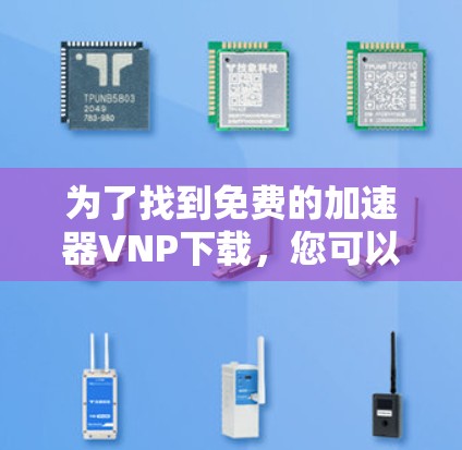 为了找到免费的加速器VNP下载,您可以按照以下步骤进行