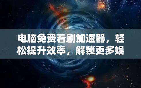 电脑免费看剧加速器,轻松提升效率,解锁更多娱乐乐趣 电脑免费看剧加速器,轻松提升效率,解锁更多娱乐乐趣