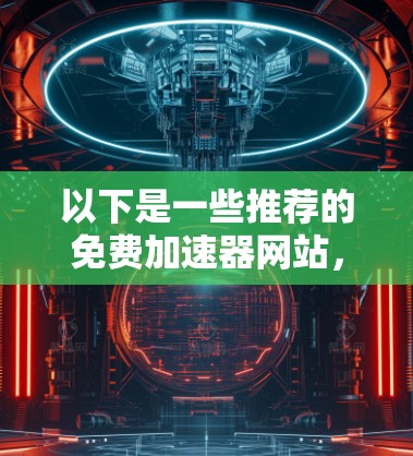 以下是一些推荐的免费加速器网站,供你选择 以下是一些推荐的免费加速器网站,供你选择