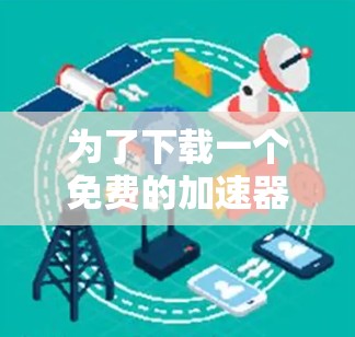 为了下载一个免费的加速器,以下是一个有条理的步骤指南,帮助你找到最适合你的选择 为了下载一个免费的加速器,以下是一个有条理的步骤指南,帮助你找到最适合你的选择