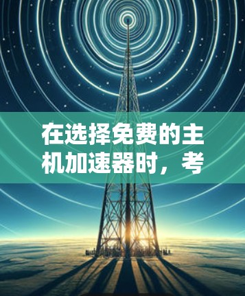 在选择免费的主机加速器时,考虑以下几个关键因素来制定最佳策略 在选择免费的主机加速器时,考虑以下几个关键因素来制定最佳策略