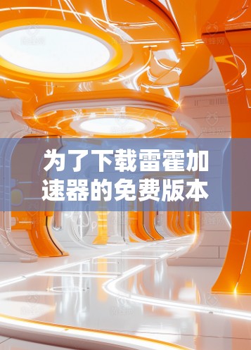 为了下载雷霍加速器的免费版本，您可以按照以下步骤操作