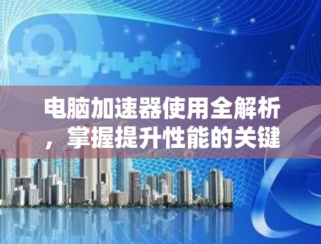 电脑加速器使用全解析,掌握提升性能的关键 电脑加速器使用全解析,掌握提升性能的关键