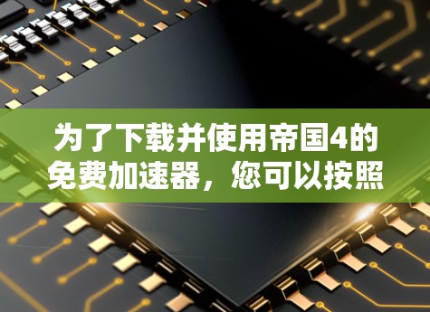 为了下载并使用帝国4的免费加速器,您可以按照以下步骤操作 为了下载并使用帝国4的免费加速器,您可以按照以下步骤操作