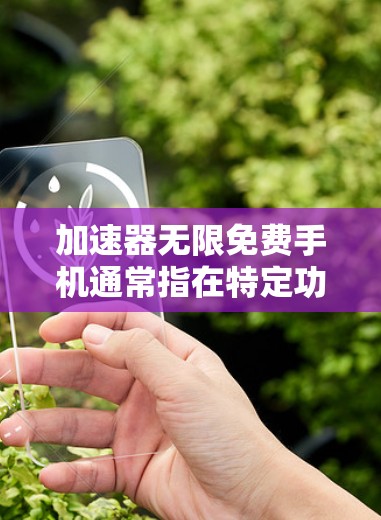 加速器无限免费手机通常指在特定功能下,用户可以在没有额外费用的情况下,无限次地使用相关功能,如自动发送数据包或无限连接网络。以下是对这一概念的详细分析 加速器无限免费手机通常指在特定功能下,用户可以在没有额外费用的情况下,无限次地使用相关功能,如自动发送数据包或无限连接网络。以下是对这一概念的详细分析