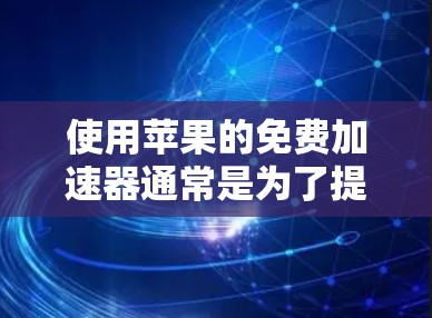 使用苹果的免费加速器通常是为了提升浏览器的下载速度,通常通过以下步骤进行 使用苹果的免费加速器通常是为了提升浏览器的下载速度,通常通过以下步骤进行
