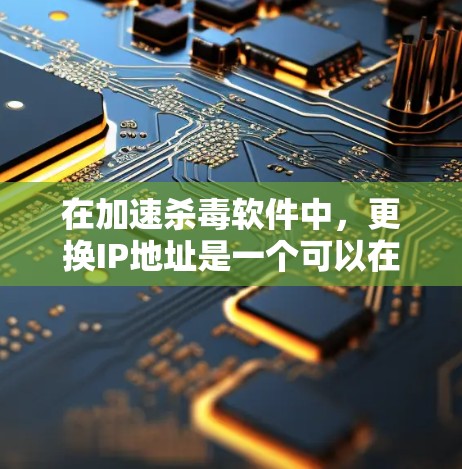 在加速杀毒软件中，更换IP地址是一个可以在免费尝试的情况下完成的简单操作。以下是一步步的指南