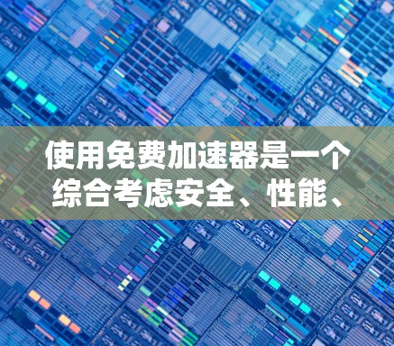 使用免费加速器是一个综合考虑安全、性能、兼容性和用户需求后做出的决策。以下是一个结构化的总结,帮助你全面评估和选择适合自己的加速器工具