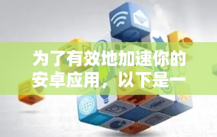 为了有效地加速你的安卓应用,以下是一些步骤性的建议 为了有效地加速你的安卓应用,以下是一些步骤性的建议