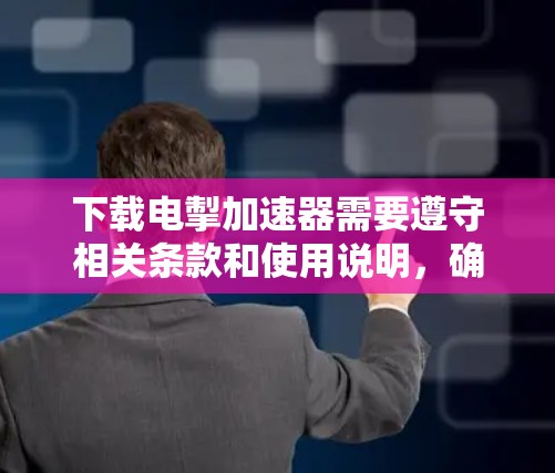 下载电掣加速器需要遵守相关条款和使用说明，确保安全和正确使用工具。以下是下载步骤的指南