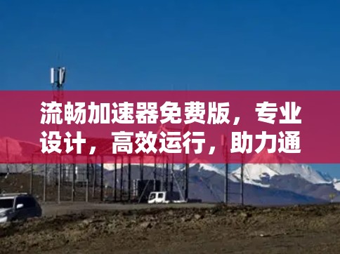 流畅加速器免费版，专业设计，高效运行，助力通信工程师轻松上手
