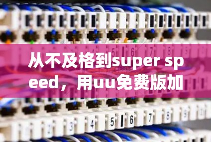 从不及格到super speed,用uu免费版加速器轻松提升你的游戏速度 从不及格到super speed,用uu免费版加速器轻松提升你的游戏速度