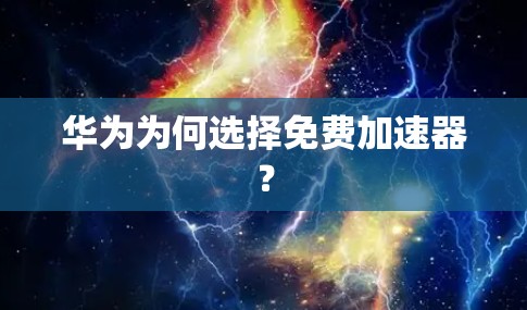 华为为何选择免费加速器? 华为为何选择免费加速器?