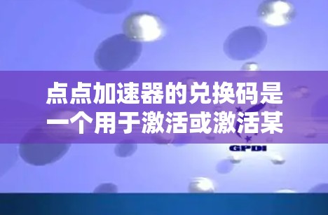 点点加速器的兑换码是一个用于激活或激活某个账号以获得加速器的途径。以下是一步步的指南,帮助您使用点点加速器及兑换码 点点加速器的兑换码是一个用于激活或激活某个账号以获得加速器的途径。以下是一步步的指南,帮助您使用点点加速器及兑换码
