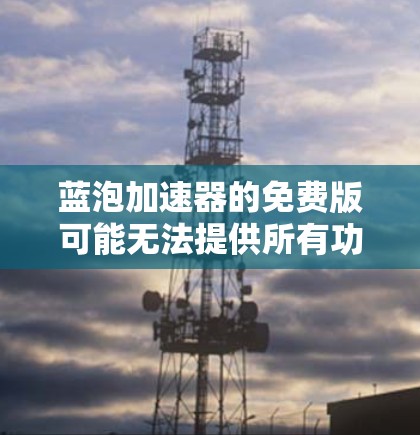 蓝泡加速器的免费版可能无法提供所有功能,因此需要考虑以下建议 蓝泡加速器的免费版可能无法提供所有功能,因此需要考虑以下建议