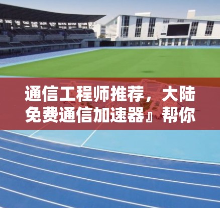 通信工程师推荐,大陆免费通信加速器』帮你轻松应对无线通信挑战 通信工程师推荐,大陆免费通信加速器』帮你轻松应对无线通信挑战